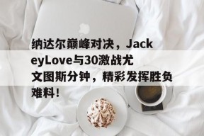 纳达尔巅峰对决，JackeyLove与30激战尤文图斯分钟，精彩发挥胜负难料！的简单介绍